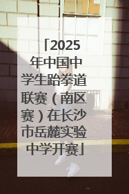 2025 年中国中学生跆拳道联赛（南区赛）在长沙市岳麓实验中学开赛