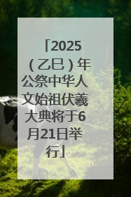 2025（乙巳）年公祭中华人文始祖伏羲大典将于6月21日举行