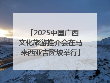 2025中国广西文化旅游推介会在马来西亚吉隆坡举行
