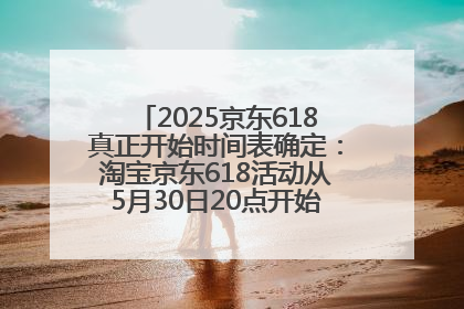 2025京东618真正开始时间表确定：淘宝京东618活动从5月30日20点开始到6月20日结束！
