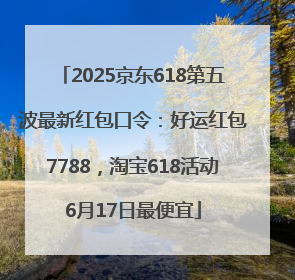 2025京东618第五波最新红包口令：好运红包7788，淘宝618活动6月17日最便宜
