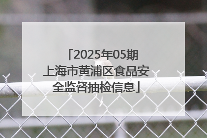 2025年05期上海市黄浦区食品安全监督抽检信息