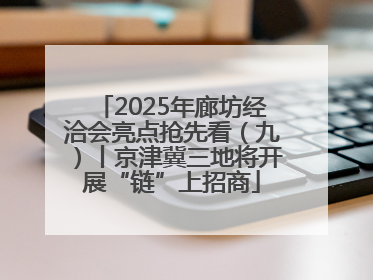 2025年廊坊经洽会亮点抢先看（九）丨京津冀三地将开展“链”上招商
