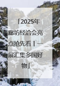 2025年廊坊经洽会亮点抢先看丨一展汇集多国好物