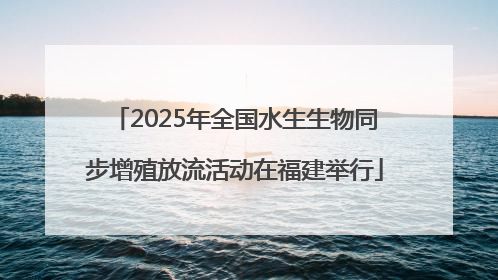 2025年全国水生生物同步增殖放流活动在福建举行