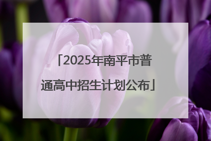 2025年南平市普通高中招生计划公布