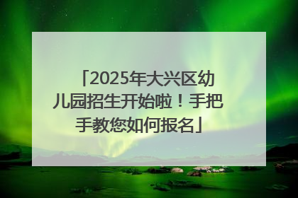 2025年大兴区幼儿园招生开始啦！手把手教您如何报名