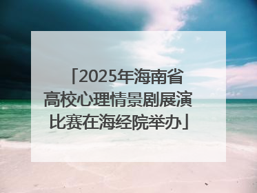 2025年海南省高校心理情景剧展演比赛在海经院举办