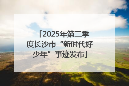 2025年第二季度长沙市“新时代好少年”事迹发布