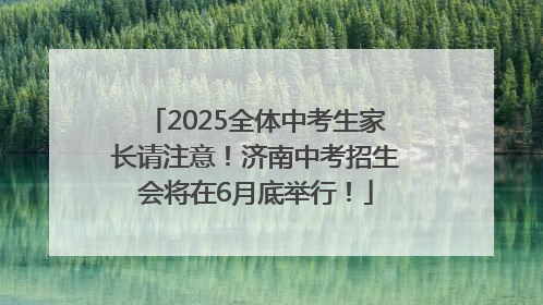 2025全体中考生家长请注意！济南中考招生会将在6月底举行！