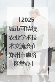 2025城市可持续农业学术技术交流会在郑州市惠济区举办