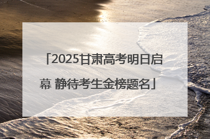 2025甘肃高考明日启幕 静待考生金榜题名