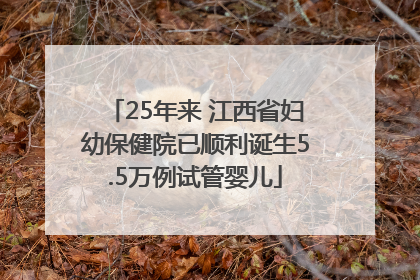 25年来 江西省妇幼保健院已顺利诞生5.5万例试管婴儿