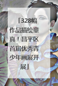 328幅作品描绘童真！昌平区首届优秀青少年画展开展