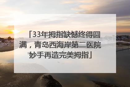 33年拇指缺憾终得圆满，青岛西海岸第二医院妙手再造完美拇指