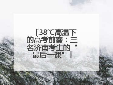 38℃高温下的高考前奏：三名济南考生的“最后一课”