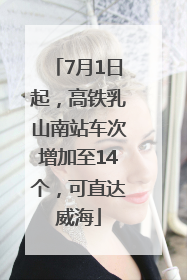 7月1日起，高铁乳山南站车次增加至14个，可直达威海