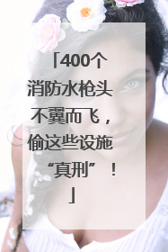 400个消防水枪头不翼而飞，偷这些设施“真刑”！