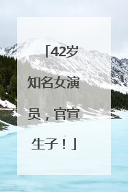 42岁知名女演员，官宣生子！