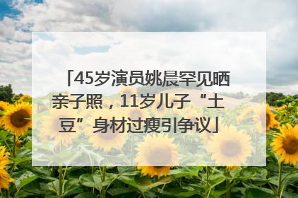 45岁演员姚晨罕见晒亲子照，11岁儿子“土豆”身材过瘦引争议