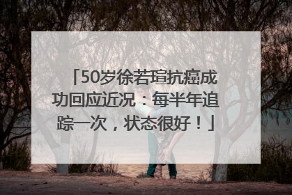 50岁徐若瑄抗癌成功回应近况：每半年追踪一次，状态很好！