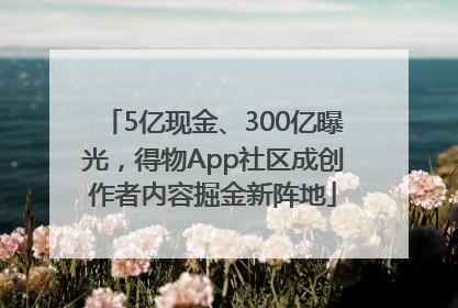 5亿现金、300亿曝光，得物App社区成创作者内容掘金新阵地