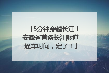 5分钟穿越长江！安徽省首条长江隧道通车时间，定了！