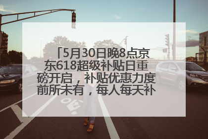 5月30日晚8点京东618超级补贴日重磅开启，补贴优惠力度前所未有，每人每天补贴超6180元！