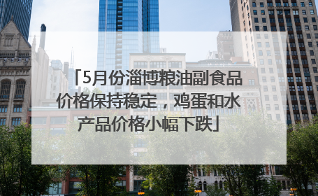5月份淄博粮油副食品价格保持稳定，鸡蛋和水产品价格小幅下跌