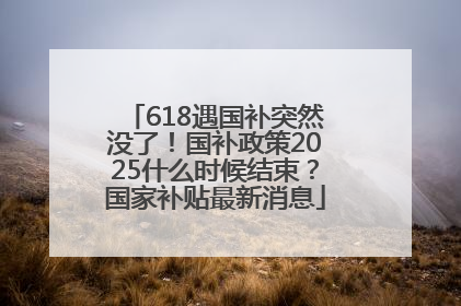 618遇国补突然没了！国补政策2025什么时候结束？国家补贴最新消息