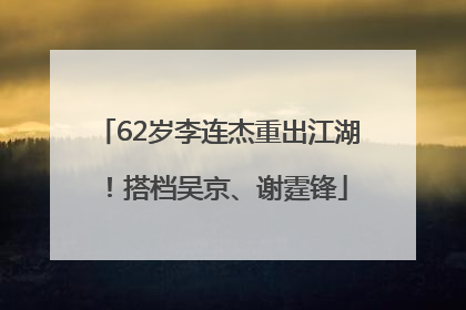 62岁李连杰重出江湖！搭档吴京、谢霆锋