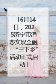 6月14日，2025济宁市消费文娱金融“三下乡”活动正式启动