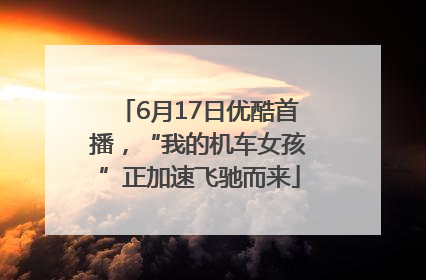 6月17日优酷首播，“我的机车女孩”正加速飞驰而来
