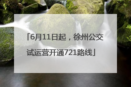 6月11日起，徐州公交试运营开通721路线