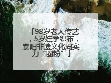 98岁老人传艺，5岁娃学织布，襄阳非遗文化周实力“圈粉”