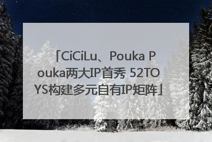 CiCiLu、Pouka Pouka两大IP首秀 52TOYS构建多元自有IP矩阵