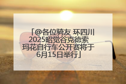@各位骑友 环四川2025昭觉谷克德索玛花自行车公开赛将于6月15日举行