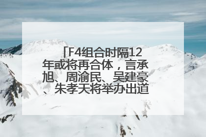 F4组合时隔12年或将再合体，言承旭、周渝民、吴建豪、朱孝天将举办出道25周年演唱会
