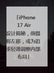 iPhone 17 Air设计揭秘，前摄将左移，或为追求轻薄调整内部布局